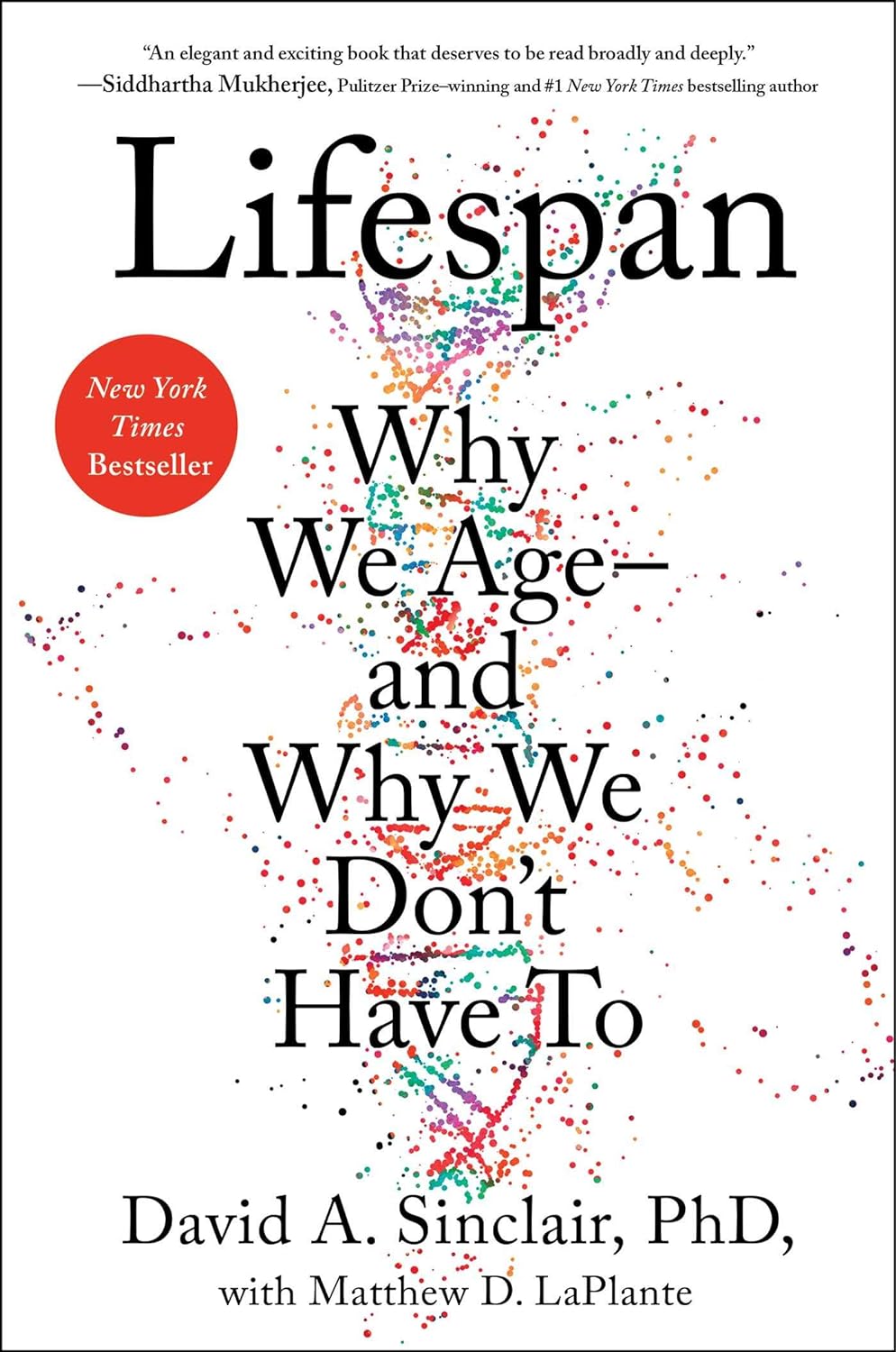 The image is the cover of the book "Lifespan: Why We Age—and Why We Don't Have To" by David A. Sinclair, PhD. * The title of the book, "Lifespan", is prominently displayed in large font at the top of the cover. + The word "Lifespan" is written in a bold, sans-serif font. + The text is centered and takes up most of the top half of the cover. * The subtitle, "Why We Age—and Why We Don't Have To", is written in smaller font below the title. + The subtitle is also centered and is written in a slightly smaller version of the same font as the title. + The text is broken up into two lines, with "Why We Age—" on one line and "—and Why We Don't Have To" on the next. * A red circle with white text that reads "New York Times Bestseller" is located in the top-left corner of the cover. + The circle is a deep red color and has a slight gradient effect to give it a sense of depth. + The text inside the circle is written in a clean, sans-serif font and is centered within the circle. Overall, the design of the cover effectively conveys the main theme of the book, which is about understanding and potentially reversing the aging process. The use of a bold, sans-serif font for the title and subtitle creates a sense of modernity and authority, while the red circle with white text adds a pop of color and highlights the book's achievement as a New York Times bestseller.